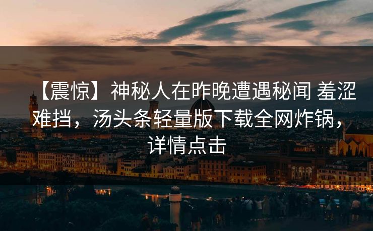 【震惊】神秘人在昨晚遭遇秘闻 羞涩难挡，汤头条轻量版下载全网炸锅，详情点击