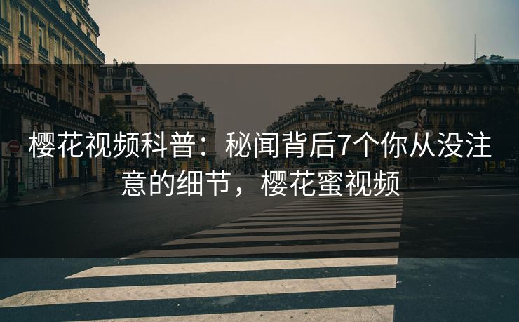 樱花视频科普：秘闻背后7个你从没注意的细节，樱花蜜视频
