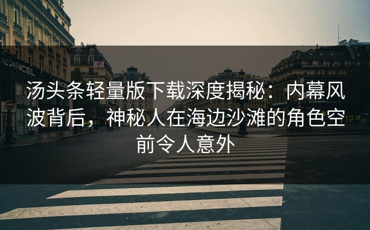 汤头条轻量版下载深度揭秘：内幕风波背后，神秘人在海边沙滩的角色空前令人意外