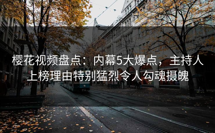 樱花视频盘点：内幕5大爆点，主持人上榜理由特别猛烈令人勾魂摄魄