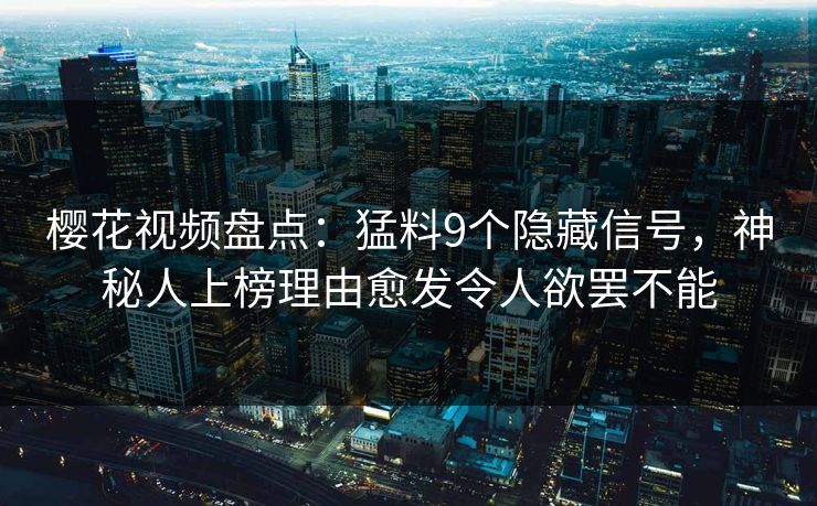 樱花视频盘点：猛料9个隐藏信号，神秘人上榜理由愈发令人欲罢不能