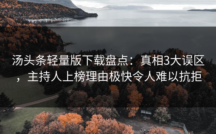 汤头条轻量版下载盘点：真相3大误区，主持人上榜理由极快令人难以抗拒