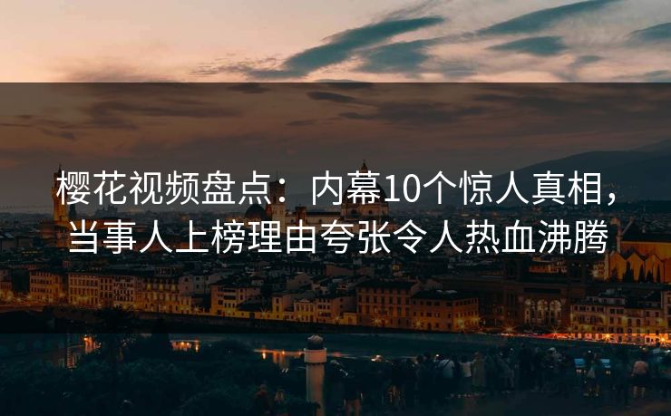 樱花视频盘点：内幕10个惊人真相，当事人上榜理由夸张令人热血沸腾