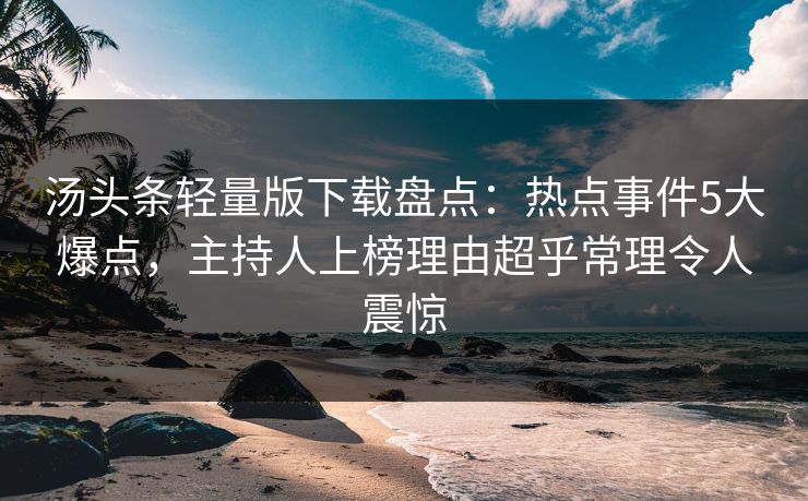 汤头条轻量版下载盘点：热点事件5大爆点，主持人上榜理由超乎常理令人震惊