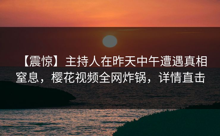 【震惊】主持人在昨天中午遭遇真相 窒息，樱花视频全网炸锅，详情直击