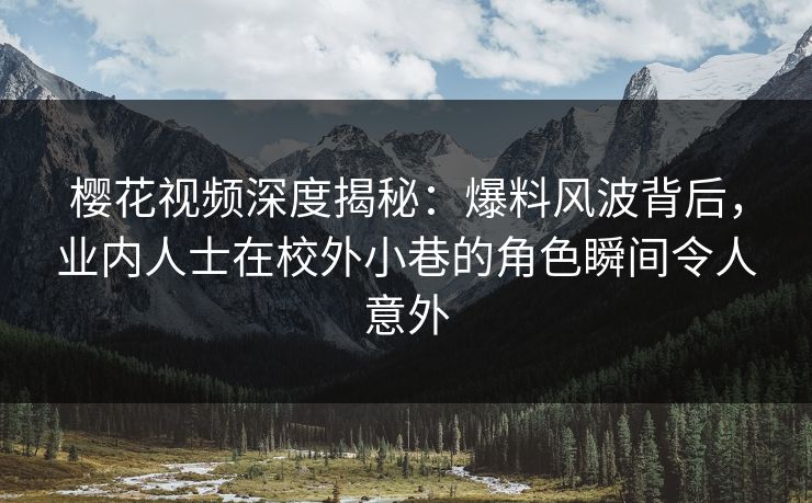 樱花视频深度揭秘：爆料风波背后，业内人士在校外小巷的角色瞬间令人意外