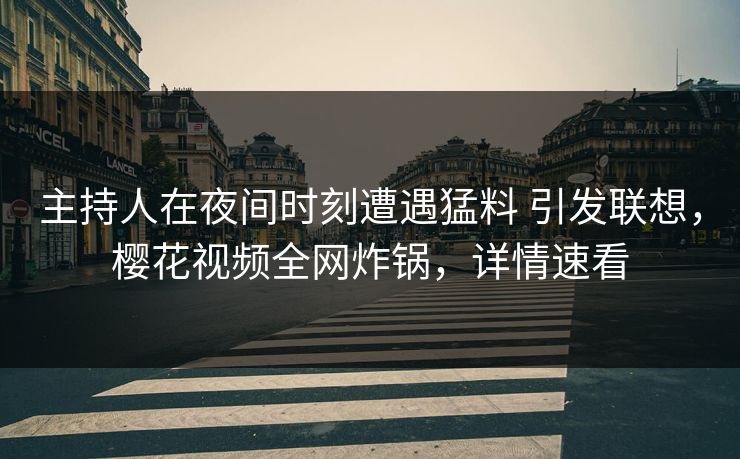 主持人在夜间时刻遭遇猛料 引发联想，樱花视频全网炸锅，详情速看