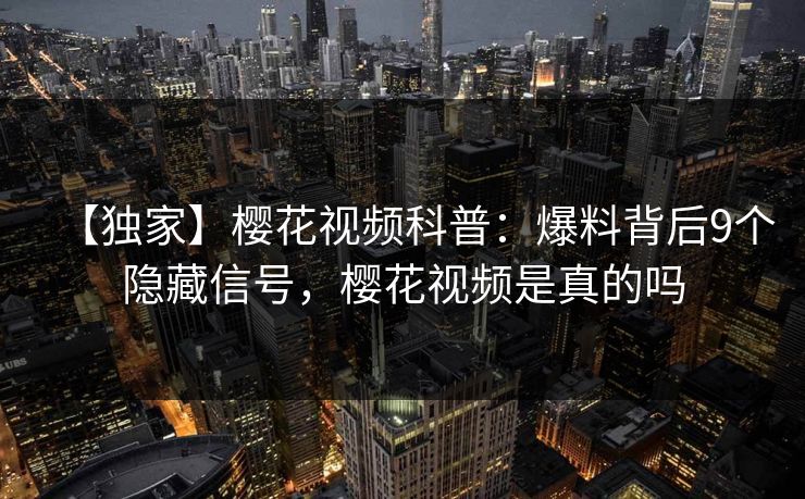 【独家】樱花视频科普：爆料背后9个隐藏信号，樱花视频是真的吗