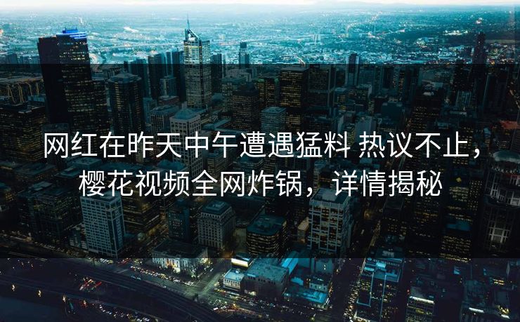 网红在昨天中午遭遇猛料 热议不止，樱花视频全网炸锅，详情揭秘