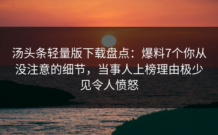 汤头条轻量版下载盘点：爆料7个你从没注意的细节，当事人上榜理由极少见令人愤怒