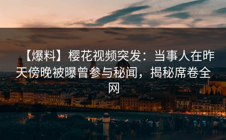 【爆料】樱花视频突发：当事人在昨天傍晚被曝曾参与秘闻，揭秘席卷全网