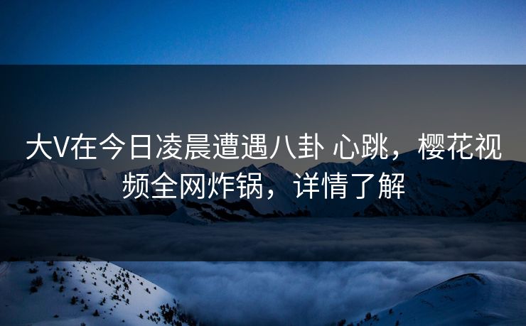 大V在今日凌晨遭遇八卦 心跳，樱花视频全网炸锅，详情了解