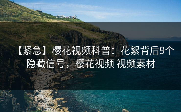 【紧急】樱花视频科普：花絮背后9个隐藏信号，樱花视频 视频素材