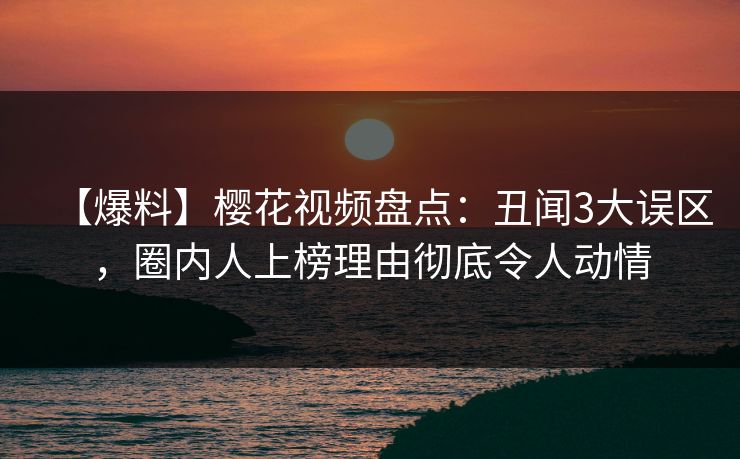 【爆料】樱花视频盘点：丑闻3大误区，圈内人上榜理由彻底令人动情