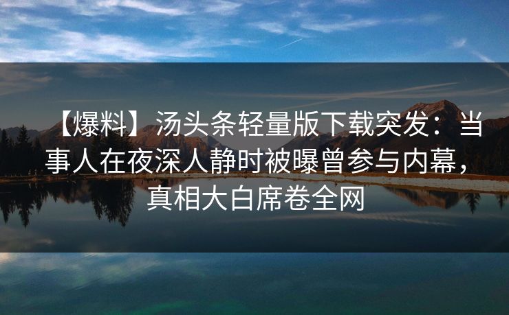 【爆料】汤头条轻量版下载突发：当事人在夜深人静时被曝曾参与内幕，真相大白席卷全网