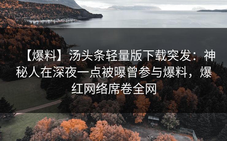 【爆料】汤头条轻量版下载突发：神秘人在深夜一点被曝曾参与爆料，爆红网络席卷全网