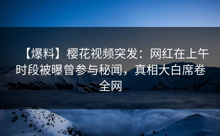 【爆料】樱花视频突发:网红在上午时段被曝曾参与秘闻,真相大白席卷全网 【爆料】樱花视频突发:网红在上午时段被曝曾参与秘闻,真相大白席卷全网