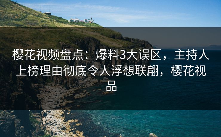 樱花视频盘点：爆料3大误区，主持人上榜理由彻底令人浮想联翩，樱花视品