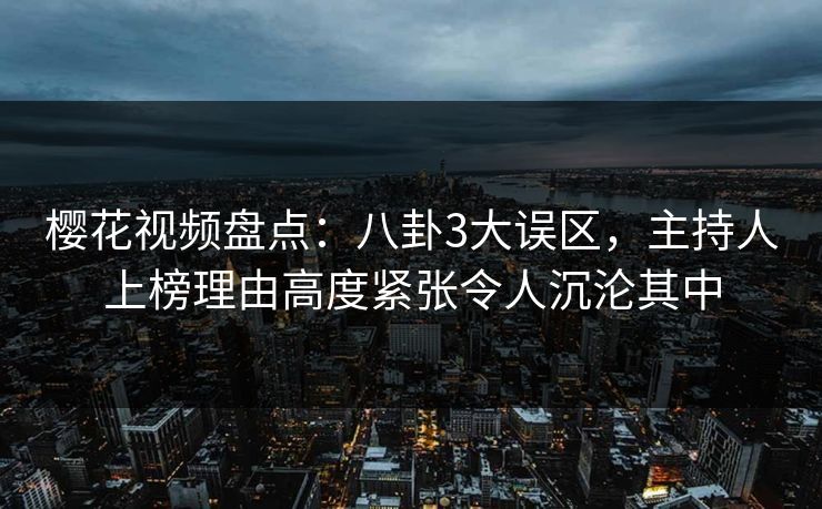 樱花视频盘点：八卦3大误区，主持人上榜理由高度紧张令人沉沦其中