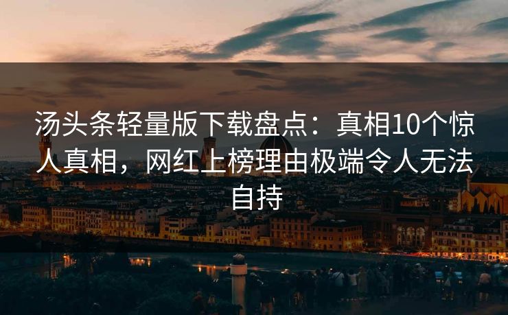 汤头条轻量版下载盘点：真相10个惊人真相，网红上榜理由极端令人无法自持