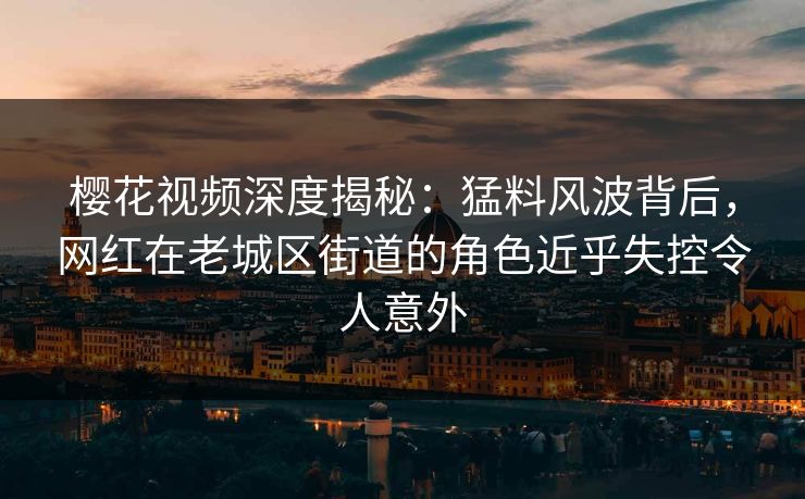 樱花视频深度揭秘：猛料风波背后，网红在老城区街道的角色近乎失控令人意外