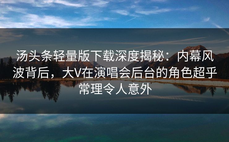 汤头条轻量版下载深度揭秘：内幕风波背后，大V在演唱会后台的角色超乎常理令人意外
