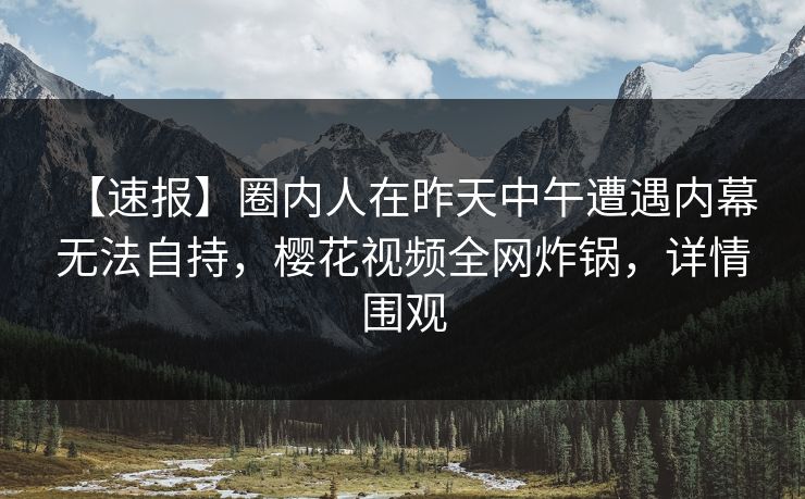 【速报】圈内人在昨天中午遭遇内幕 无法自持，樱花视频全网炸锅，详情围观
