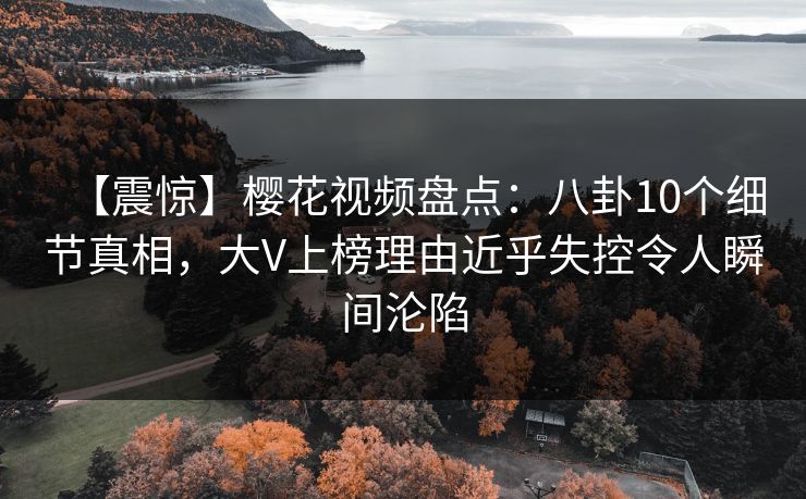 【震惊】樱花视频盘点：八卦10个细节真相，大V上榜理由近乎失控令人瞬间沦陷