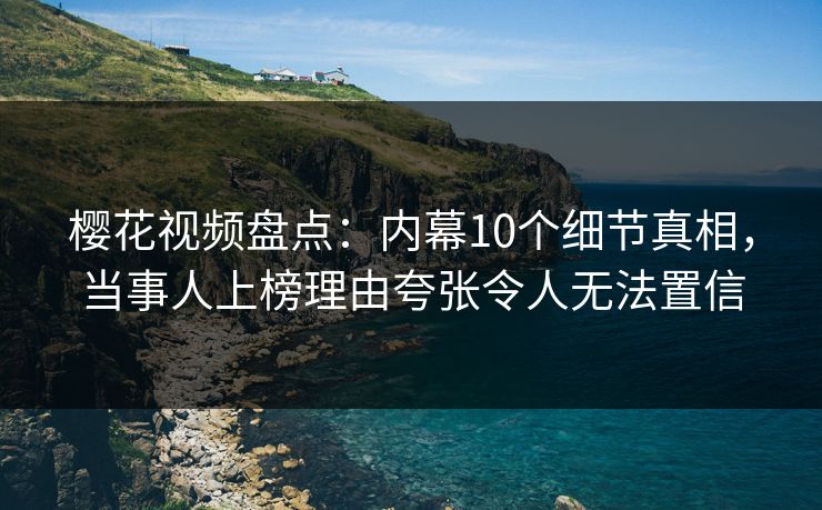 樱花视频盘点：内幕10个细节真相，当事人上榜理由夸张令人无法置信