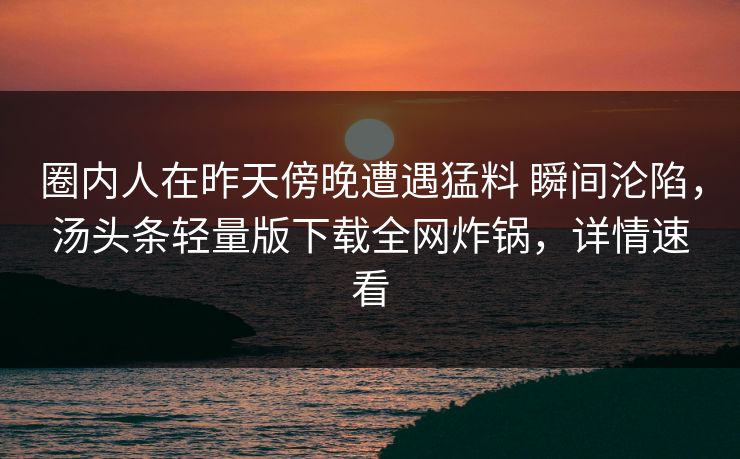 圈内人在昨天傍晚遭遇猛料 瞬间沦陷，汤头条轻量版下载全网炸锅，详情速看