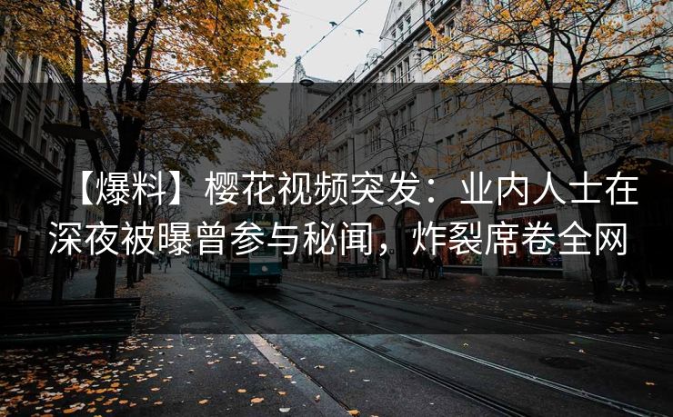 【爆料】樱花视频突发：业内人士在深夜被曝曾参与秘闻，炸裂席卷全网