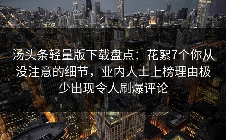 汤头条轻量版下载盘点：花絮7个你从没注意的细节，业内人士上榜理由极少出现令人刷爆评论