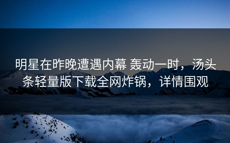 明星在昨晚遭遇内幕 轰动一时，汤头条轻量版下载全网炸锅，详情围观