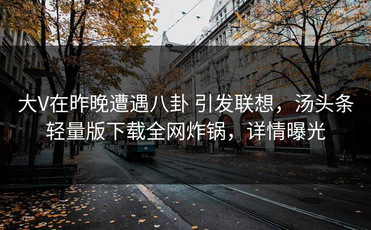 大V在昨晚遭遇八卦 引发联想，汤头条轻量版下载全网炸锅，详情曝光