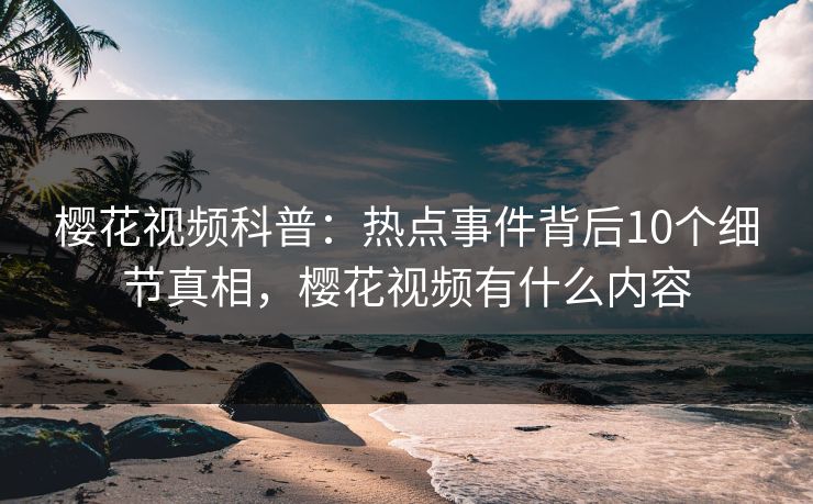樱花视频科普：热点事件背后10个细节真相，樱花视频有什么内容