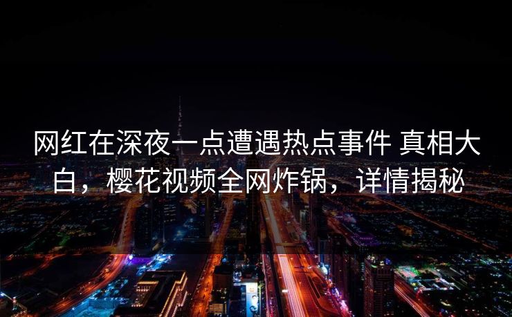网红在深夜一点遭遇热点事件 真相大白，樱花视频全网炸锅，详情揭秘