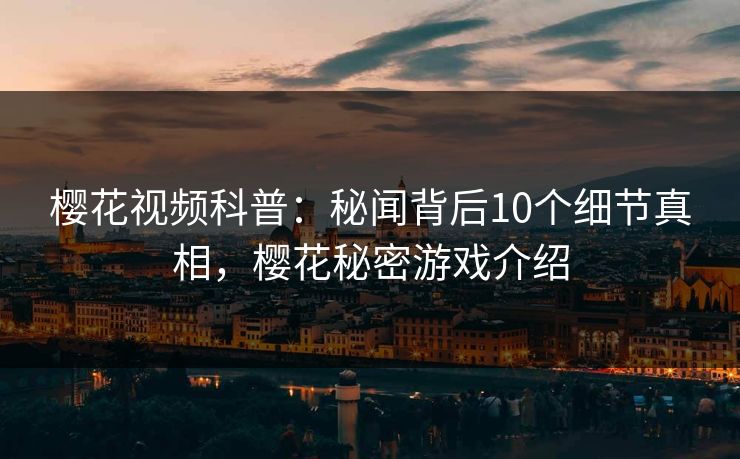 樱花视频科普:秘闻背后10个细节真相,樱花秘密游戏介绍 樱花视频科普:秘闻背后10个细节真相,樱花秘密游戏介绍