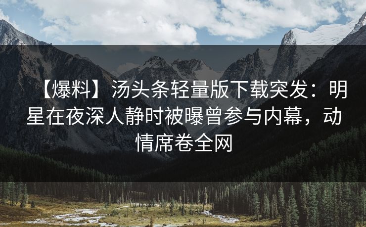【爆料】汤头条轻量版下载突发：明星在夜深人静时被曝曾参与内幕，动情席卷全网