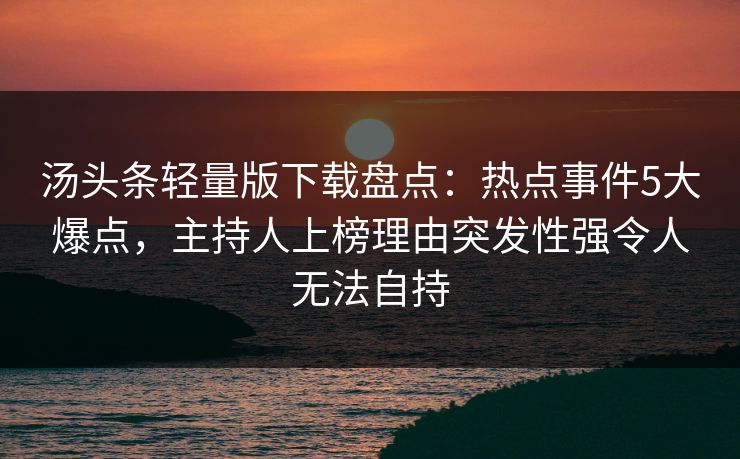汤头条轻量版下载盘点：热点事件5大爆点，主持人上榜理由突发性强令人无法自持