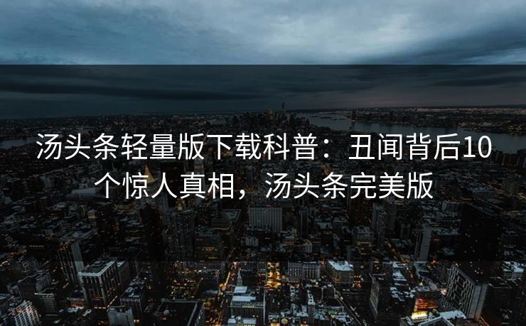 汤头条轻量版下载科普:丑闻背后10个惊人真相,汤头条完美版 汤头条轻量版下载科普:丑闻背后10个惊人真相,汤头条完美版