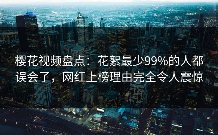 樱花视频盘点：花絮最少99%的人都误会了，网红上榜理由完全令人震惊