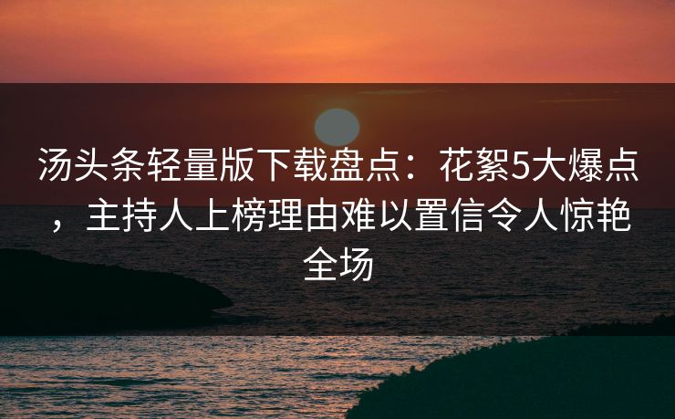 汤头条轻量版下载盘点：花絮5大爆点，主持人上榜理由难以置信令人惊艳全场