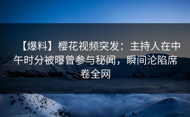 【爆料】樱花视频突发：主持人在中午时分被曝曾参与秘闻，瞬间沦陷席卷全网