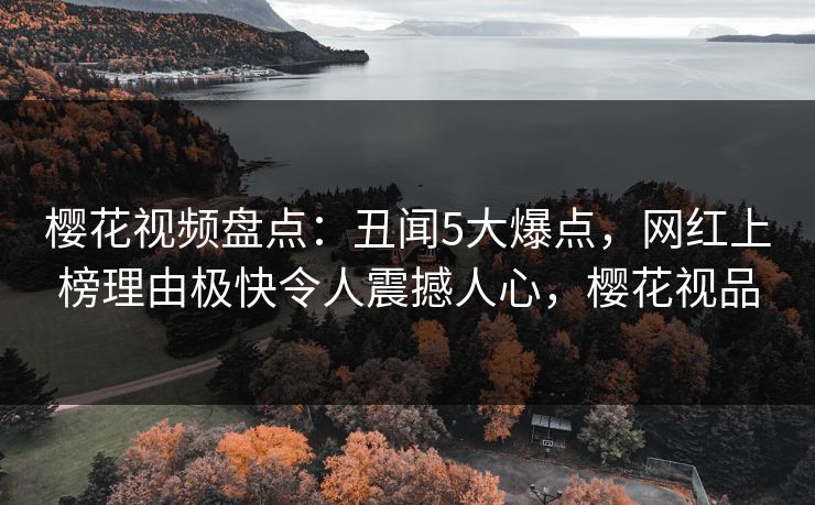 樱花视频盘点：丑闻5大爆点，网红上榜理由极快令人震撼人心，樱花视品