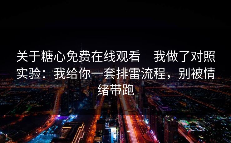 关于糖心免费在线观看｜我做了对照实验：我给你一套排雷流程，别被情绪带跑