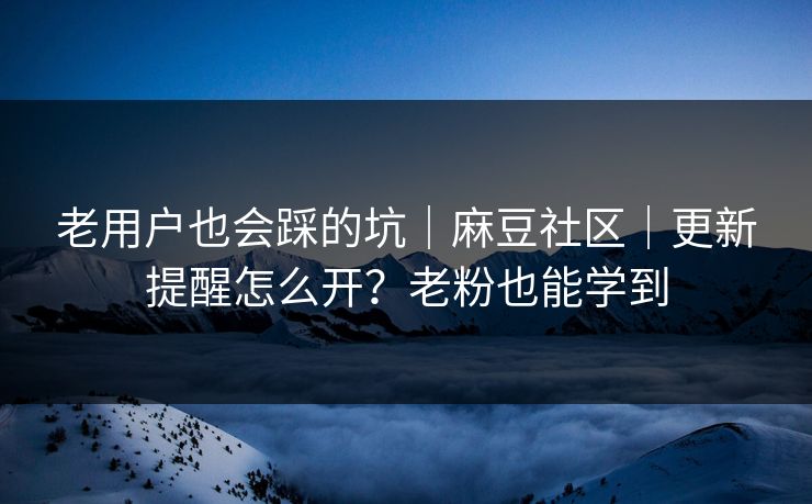 老用户也会踩的坑｜麻豆社区｜更新提醒怎么开？老粉也能学到