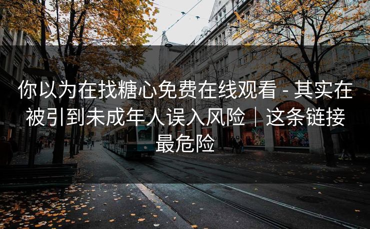 你以为在找糖心免费在线观看 - 其实在被引到未成年人误入风险｜这条链接最危险