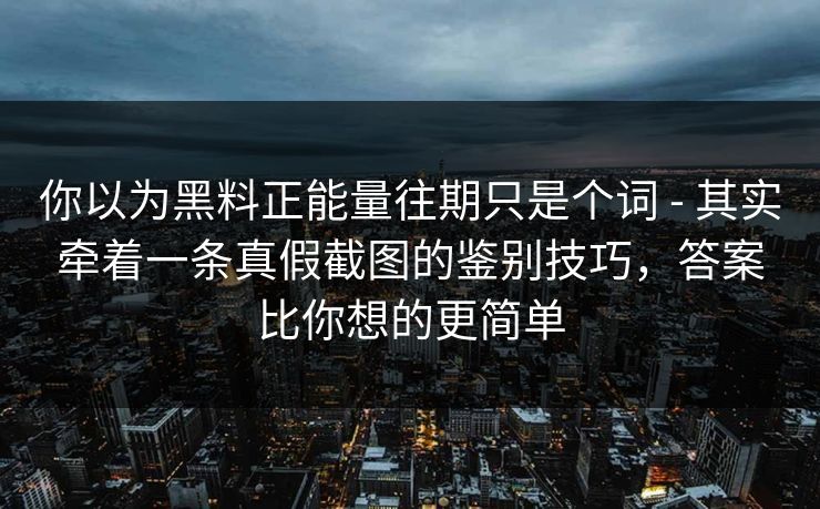 你以为黑料正能量往期只是个词 - 其实牵着一条真假截图的鉴别技巧，答案比你想的更简单
