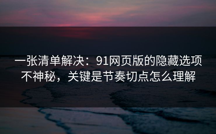 一张清单解决：91网页版的隐藏选项不神秘，关键是节奏切点怎么理解
