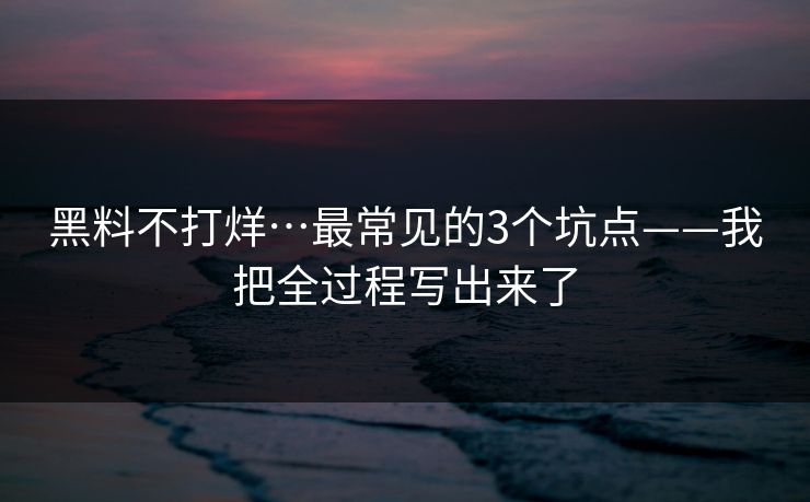 黑料不打烊…最常见的3个坑点——我把全过程写出来了